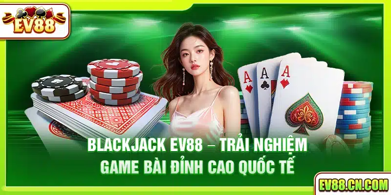 Blackjack Ev88 – Trải nghiệm game bài đỉnh cao quốc tế