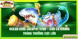 Ocean King Jackpot Ev88 – Săn cá khủng trúng thưởng cực lớn