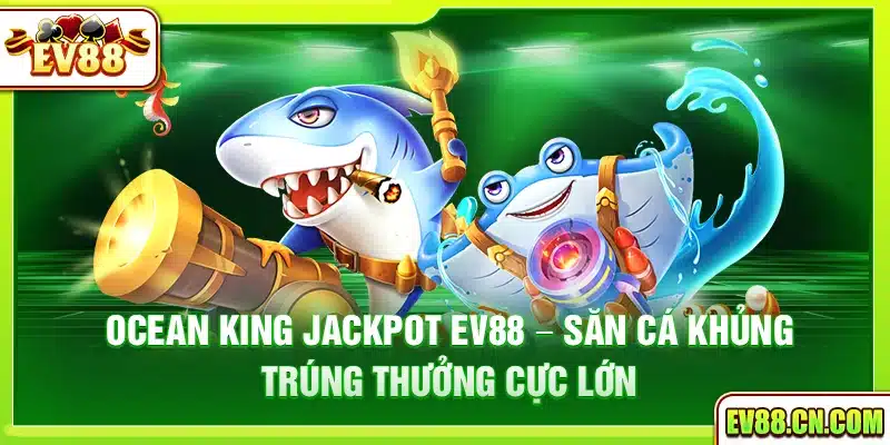 Ocean King Jackpot Ev88 – Săn cá khủng trúng thưởng cực lớn